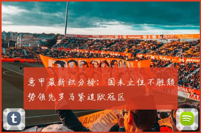 意甲最新积分榜：国米止住不胜颓势领先罗马紧追欧冠区