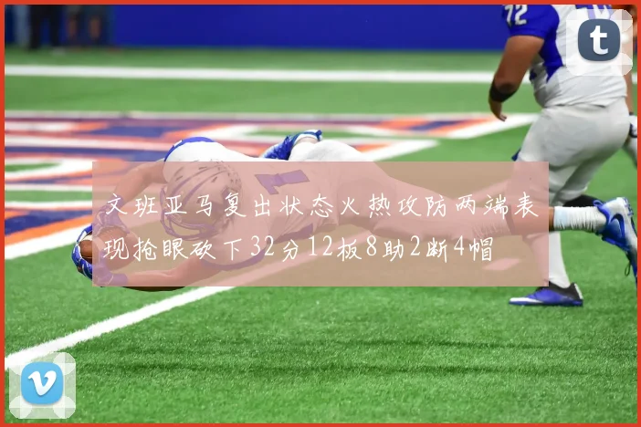 文班亚马复出状态火热攻防两端表现抢眼砍下32分12板8助2断4帽