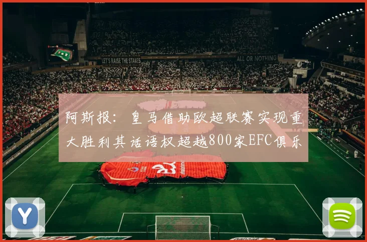阿斯报：皇马借助欧超联赛实现重大胜利其话语权超越800家EFC俱乐部总和