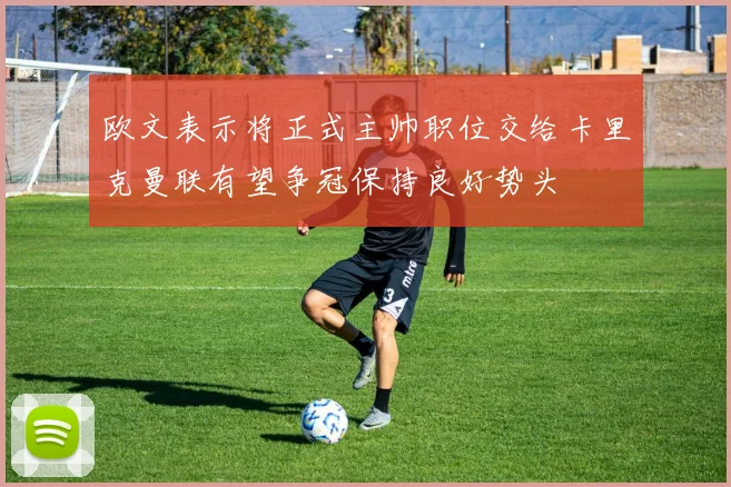 欧文表示将正式主帅职位交给卡里克曼联有望争冠保持良好势头
