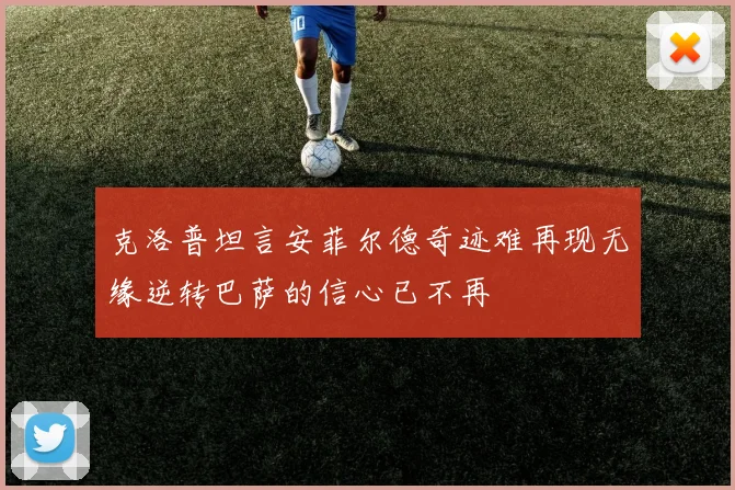 克洛普坦言安菲尔德奇迹难再现无缘逆转巴萨的信心已不再