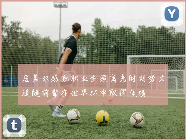 居莱尔感慨职业生涯高光时刻努力追随前辈在世界杯中取得佳绩
