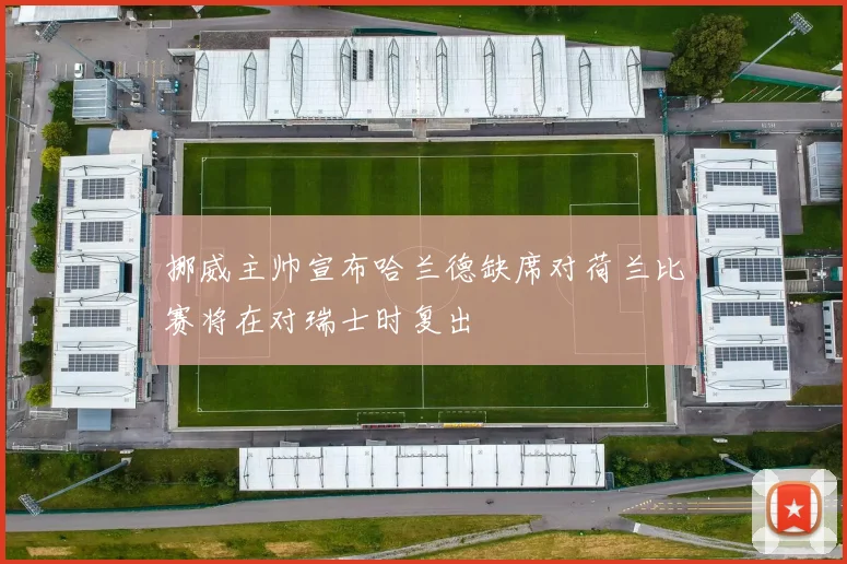 挪威主帅宣布哈兰德缺席对荷兰比赛将在对瑞士时复出