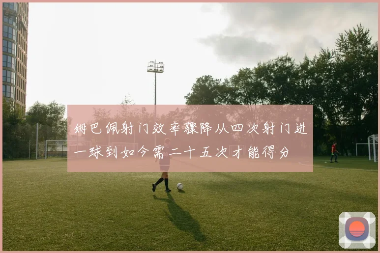 姆巴佩射门效率骤降从四次射门进一球到如今需二十五次才能得分