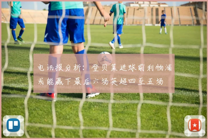 电讯报分析：登贝莱进球前利物浦或能赢下最后六场英超四至五场