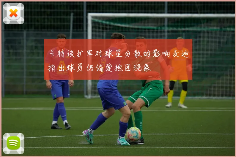 卡特谈扩军对球星分散的影响麦迪指出球员仍偏爱抱团现象