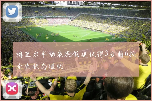 梅里尔半场表现低迷仅得3分前6投全失状态堪忧