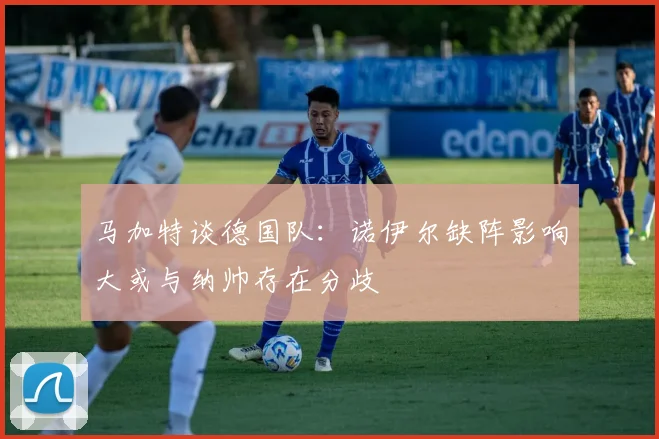 马加特谈德国队：诺伊尔缺阵影响大或与纳帅存在分歧