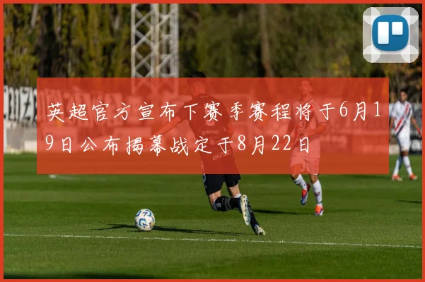 英超官方宣布下赛季赛程将于6月19日公布揭幕战定于8月22日
