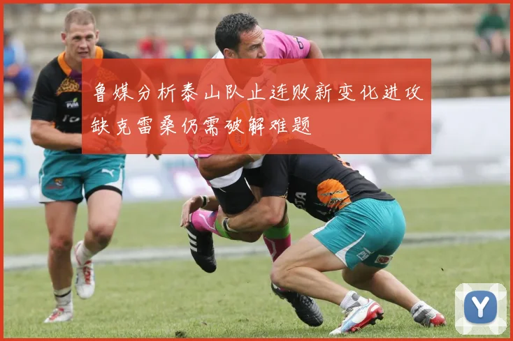 鲁媒分析泰山队止连败新变化进攻缺克雷桑仍需破解难题